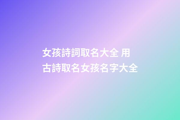 女孩詩詞取名大全 用古詩取名女孩名字大全-第1張-公司起名-玄機派